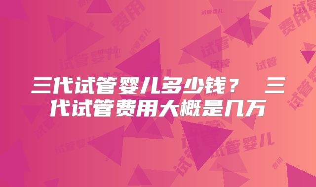 三代试管婴儿多少钱? 三代试管费用大概是几万