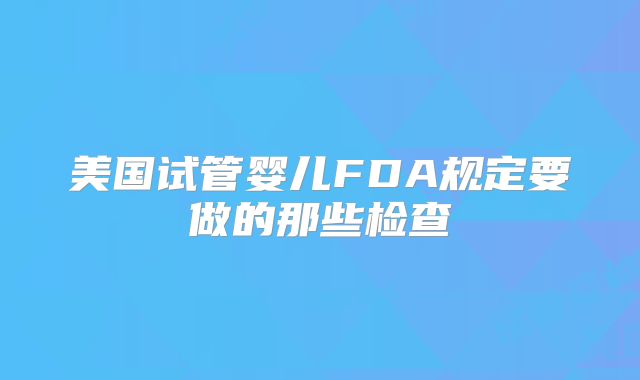 美国试管婴儿FDA规定要做的那些检查