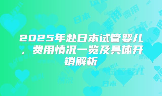 2025年赴日本试管婴儿,费用情况一览及具体开销解析