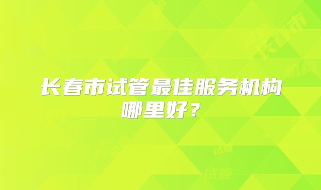 长春市试管最佳服务机构哪里好?