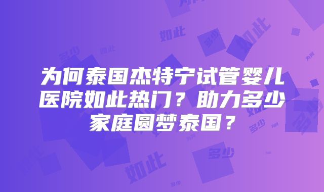 为何泰国杰特宁试管婴儿医院如此热门?助力多少家庭圆梦泰国?