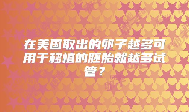 在美国取出的卵子越多可用于移植的胚胎就越多试管？