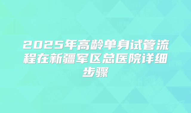 2025年高龄单身试管流程在新疆军区总医院详细步骤