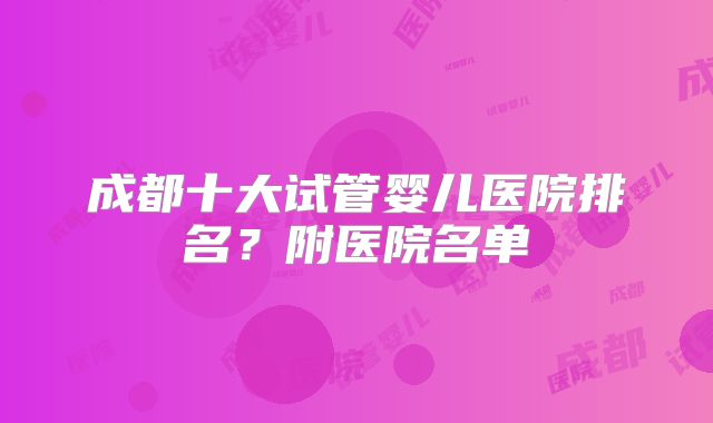 成都十大试管婴儿医院排名?附医院名单