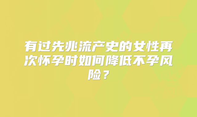 有过先兆流产史的女性再次怀孕时如何降低不孕风险?