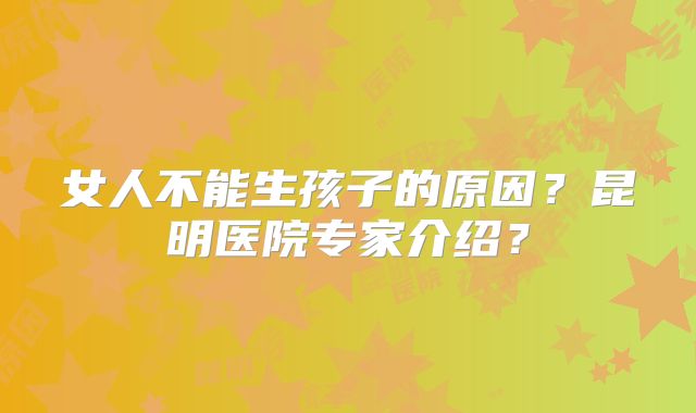女人不能生孩子的原因？昆明医院专家介绍？