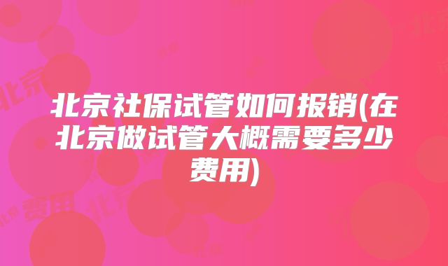 北京社保试管如何报销(在北京做试管大概需要多少费用)