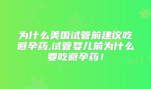为什么美国试管前建议吃避孕药,试管婴儿前为什么要吃避孕药!