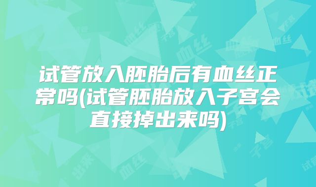 试管放入胚胎后有血丝正常吗(试管胚胎放入子宫会直接掉出来吗)