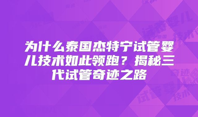 为什么泰国杰特宁试管婴儿技术如此领跑?揭秘三代试管奇迹之路