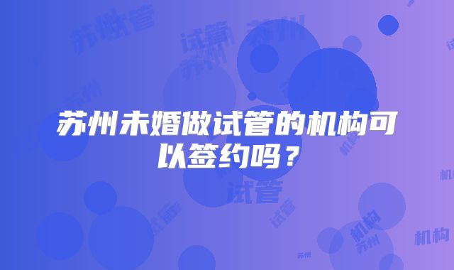 苏州未婚做试管的机构可以签约吗?