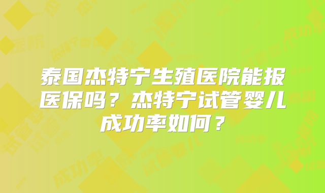 泰国杰特宁生殖医院能报医保吗?杰特宁试管婴儿成功率如何?