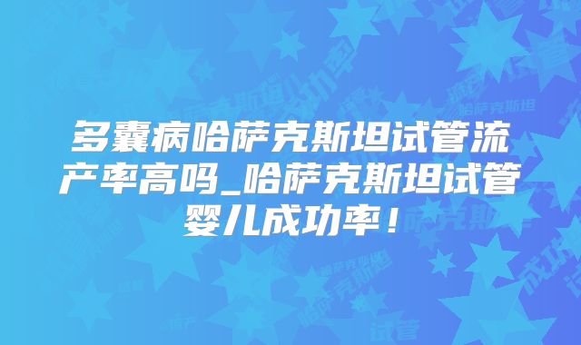 多囊病哈萨克斯坦试管流产率高吗_哈萨克斯坦试管婴儿成功率!