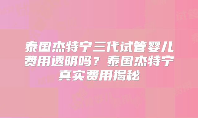 泰国杰特宁三代试管婴儿费用透明吗?泰国杰特宁真实费用揭秘