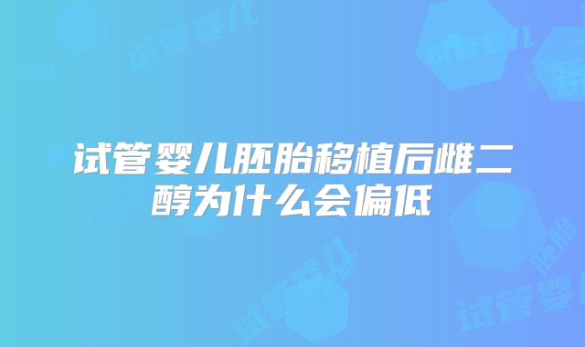 试管婴儿胚胎移植后雌二醇为什么会偏低