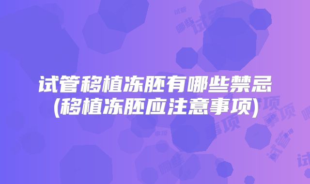 试管移植冻胚有哪些禁忌(移植冻胚应注意事项)