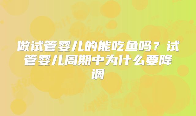 做试管婴儿的能吃鱼吗?试管婴儿周期中为什么要降调