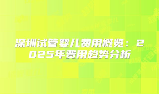 深圳试管婴儿费用概览:2025年费用趋势分析