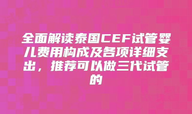 全面解读泰国CEF试管婴儿费用构成及各项详细支出,推荐可以做三代试管的