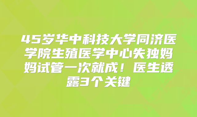 45岁华中科技大学同济医学院生殖医学中心失独妈妈试管一次就成!医生透露3个关键