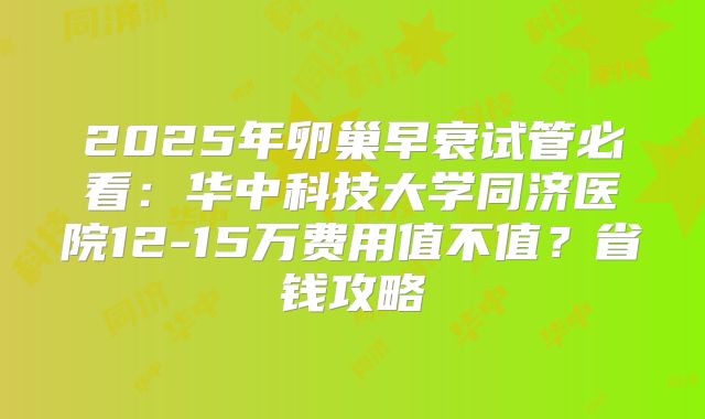 2025年卵巢早衰试管必看:华中科技大学同济医院12-15万费用值不值?省钱攻略