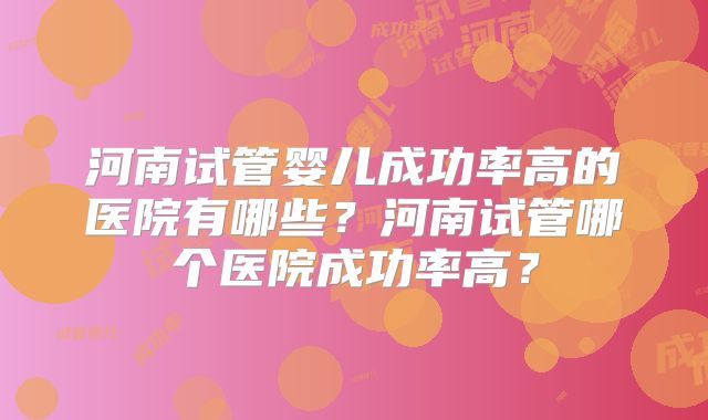 河南试管婴儿成功率高的医院有哪些?河南试管哪个医院成功率高?