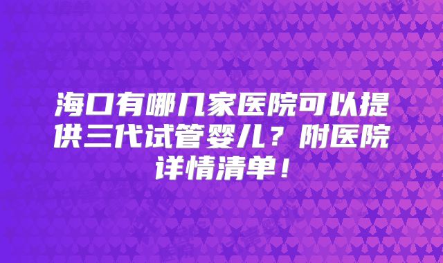 海口有哪几家医院可以提供三代试管婴儿？附医院详情清单！