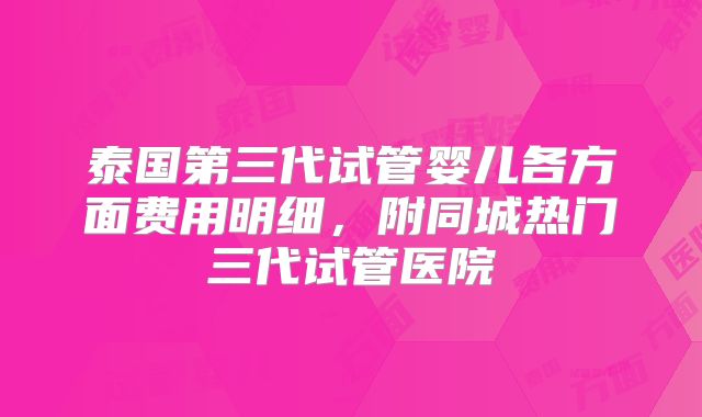 泰国第三代试管婴儿各方面费用明细,附同城热门三代试管医院