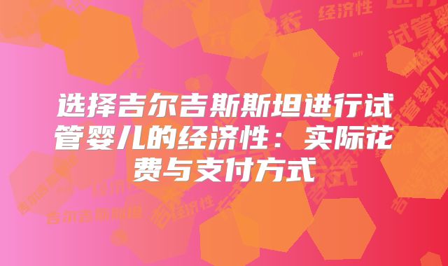 选择吉尔吉斯斯坦进行试管婴儿的经济性:实际花费与支付方式