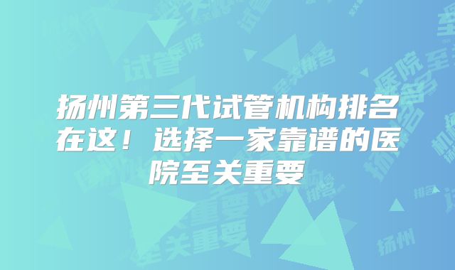 扬州第三代试管机构排名在这!选择一家靠谱的医院至关重要