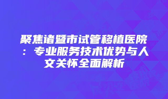 聚焦诸暨市试管移植医院:专业服务技术优势与人文关怀全面解析