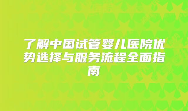 了解中国试管婴儿医院优势选择与服务流程全面指南