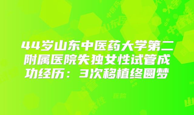 44岁山东中医药大学第二附属医院失独女性试管成功经历：3次移植终圆梦