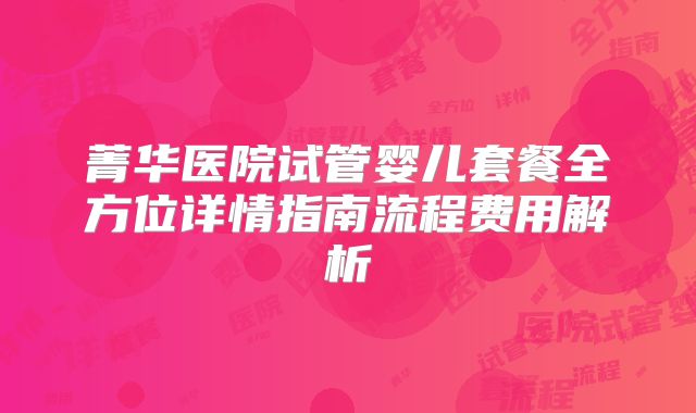 菁华医院试管婴儿套餐全方位详情指南流程费用解析
