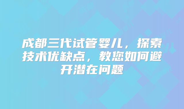 成都三代试管婴儿，探索技术优缺点，教您如何避开潜在问题