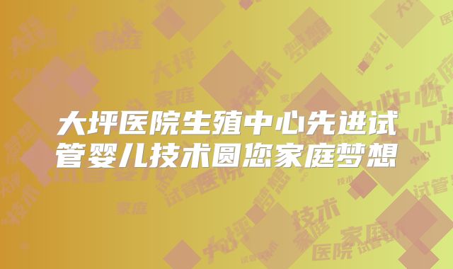 大坪医院生殖中心先进试管婴儿技术圆您家庭梦想