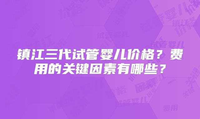 镇江三代试管婴儿价格?费用的关键因素有哪些?
