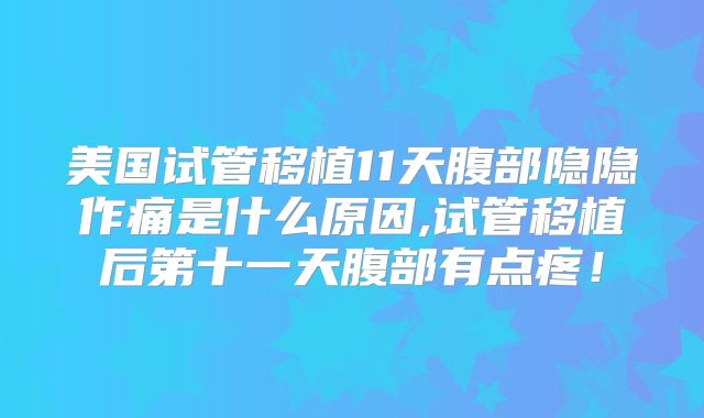 美国试管移植11天腹部隐隐作痛是什么原因,试管移植后第十一天腹部有点疼!