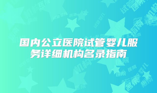 国内公立医院试管婴儿服务详细机构名录指南