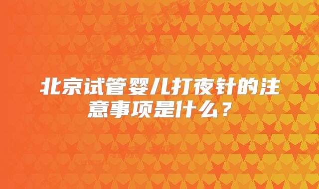 北京试管婴儿打夜针的注意事项是什么?