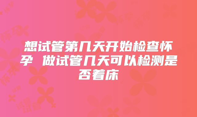 想试管第几天开始检查怀孕 做试管几天可以检测是否着床