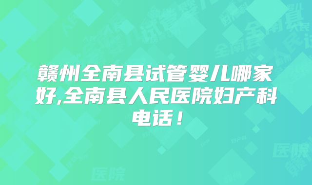 赣州全南县试管婴儿哪家好,全南县人民医院妇产科电话！