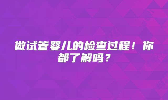 做试管婴儿的检查过程!你都了解吗?