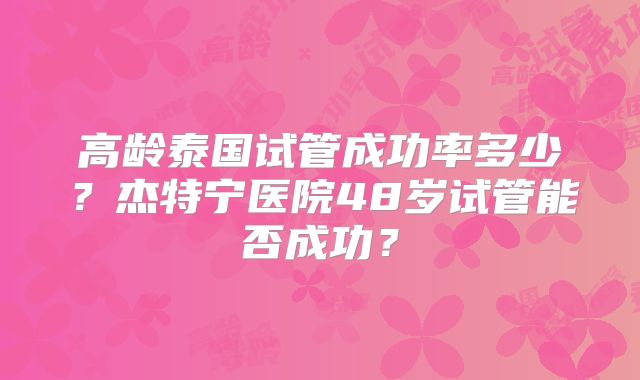 高龄泰国试管成功率多少？杰特宁医院48岁试管能否成功？