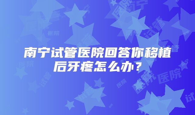 南宁试管医院回答你移植后牙疼怎么办？
