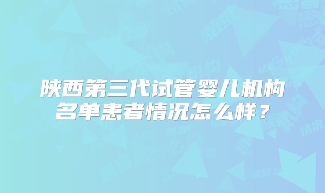 陕西第三代试管婴儿机构名单患者情况怎么样？