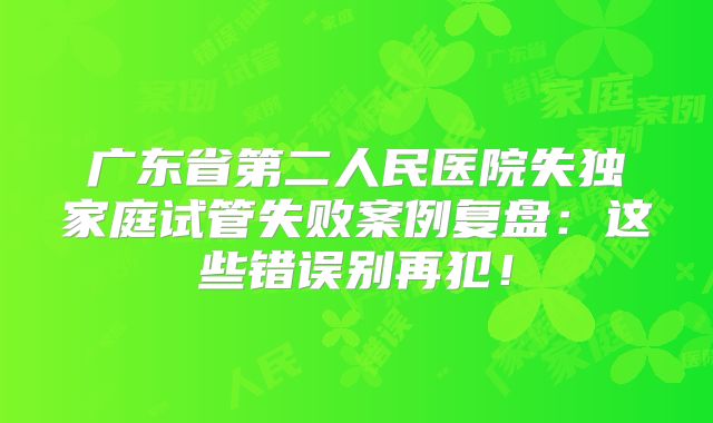 广东省第二人民医院失独家庭试管失败案例复盘：这些错误别再犯！