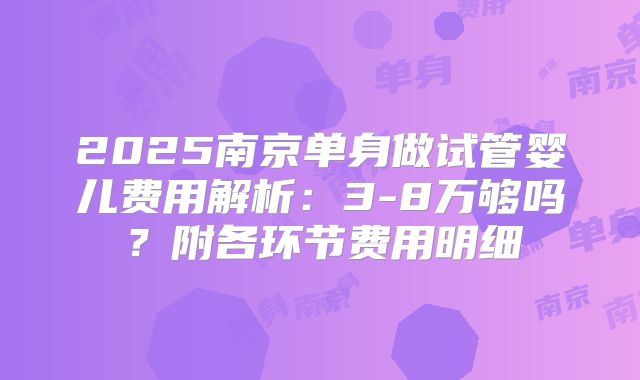 2025南京单身做试管婴儿费用解析：3-8万够吗？附各环节费用明细