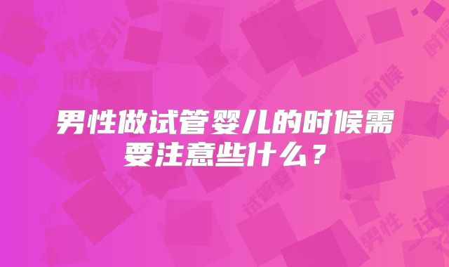 男性做试管婴儿的时候需要注意些什么?