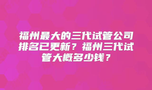 福州最大的三代试管公司排名已更新?福州三代试管大概多少钱?